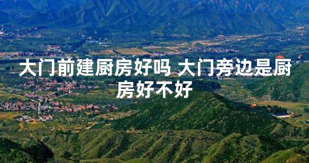 大门前建厨房好吗 大门旁边是厨房好不好